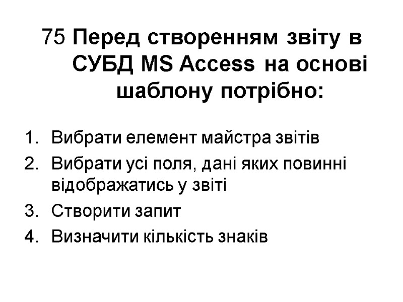 75 Перед створенням звіту в СУБД MS Access на основі шаблону потрібно: Вибрати елемент